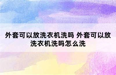 外套可以放洗衣机洗吗 外套可以放洗衣机洗吗怎么洗